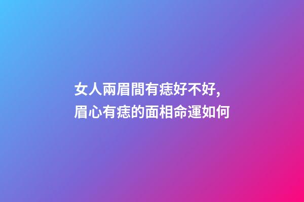 女人兩眉間有痣好不好, 眉心有痣的面相命運如何
